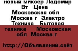 новый миксер Ладомир 81 200 Вт › Цена ­ 1 220 - Московская обл., Москва г. Электро-Техника » Бытовая техника   . Московская обл.,Москва г.